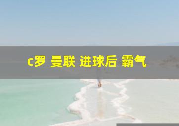 c罗 曼联 进球后 霸气